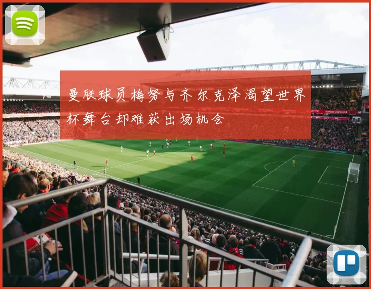 曼联球员梅努与齐尔克泽渴望世界杯舞台却难获出场机会