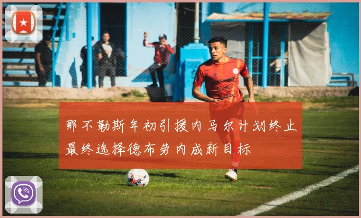 那不勒斯年初引援内马尔计划终止最终选择德布劳内成新目标