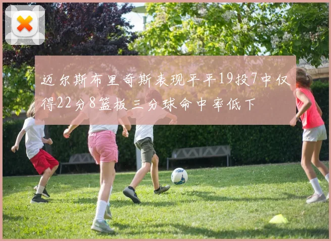 迈尔斯布里奇斯表现平平19投7中仅得22分8篮板三分球命中率低下