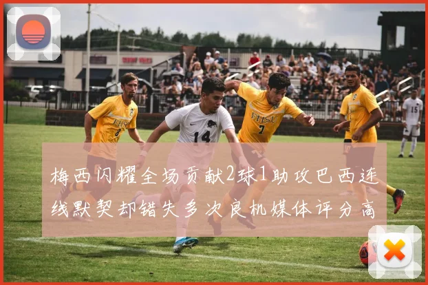 梅西闪耀全场贡献2球1助攻巴西连线默契却错失多次良机媒体评分高达96
