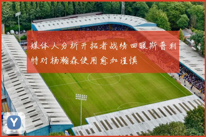 媒体人分析开拓者战绩回暖斯普利特对杨瀚森使用愈加谨慎