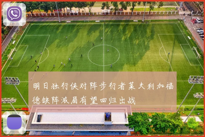 明日独行侠对阵步行者莱夫利加福德缺阵浓眉有望回归出战