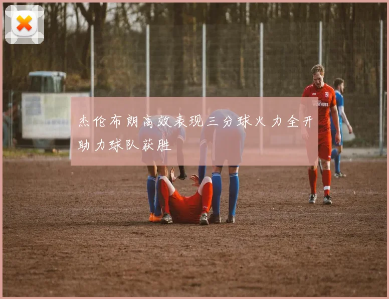 杰伦布朗高效表现三分球火力全开助力球队获胜