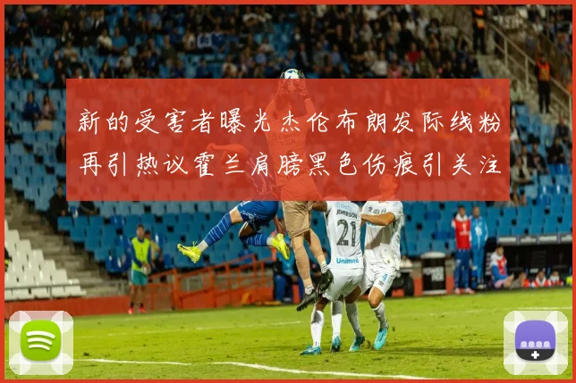 新的受害者曝光杰伦布朗发际线粉再引热议霍兰肩膀黑色伤痕引关注