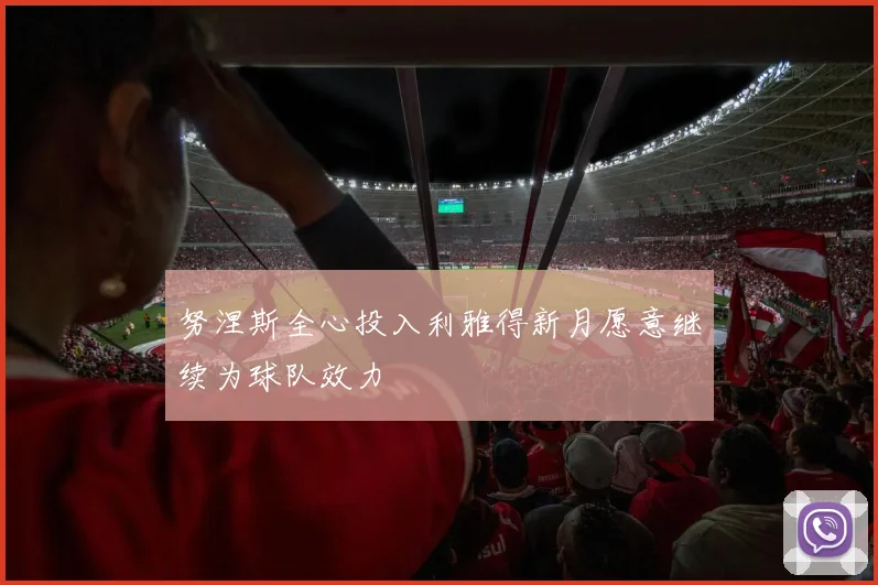 努涅斯全心投入利雅得新月愿意继续为球队效力