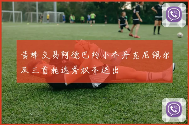 黄蜂交易阿德巴约小乔丹克尼佩尔及三首轮选秀权齐送出