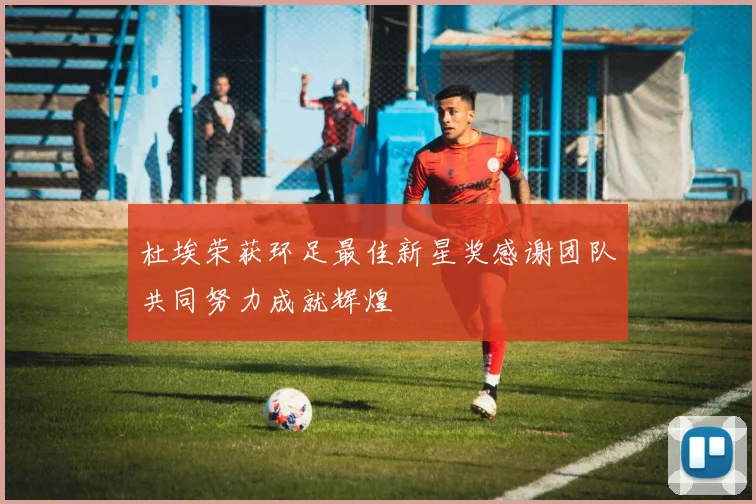 杜埃荣获环足最佳新星奖感谢团队共同努力成就辉煌