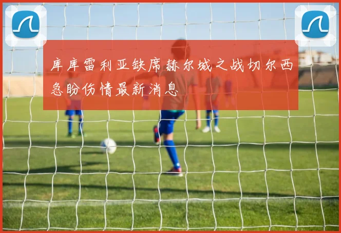 库库雷利亚缺席赫尔城之战切尔西急盼伤情最新消息