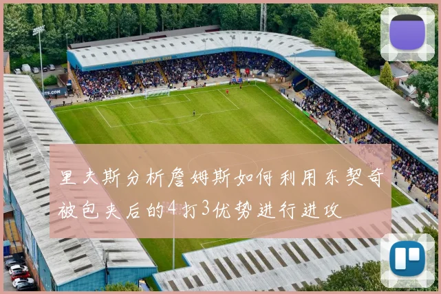 里夫斯分析詹姆斯如何利用东契奇被包夹后的4打3优势进行进攻