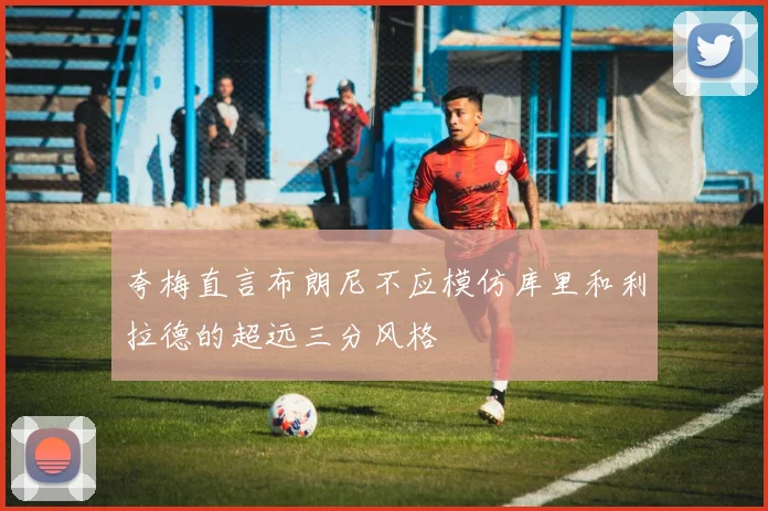 夸梅直言布朗尼不应模仿库里和利拉德的超远三分风格