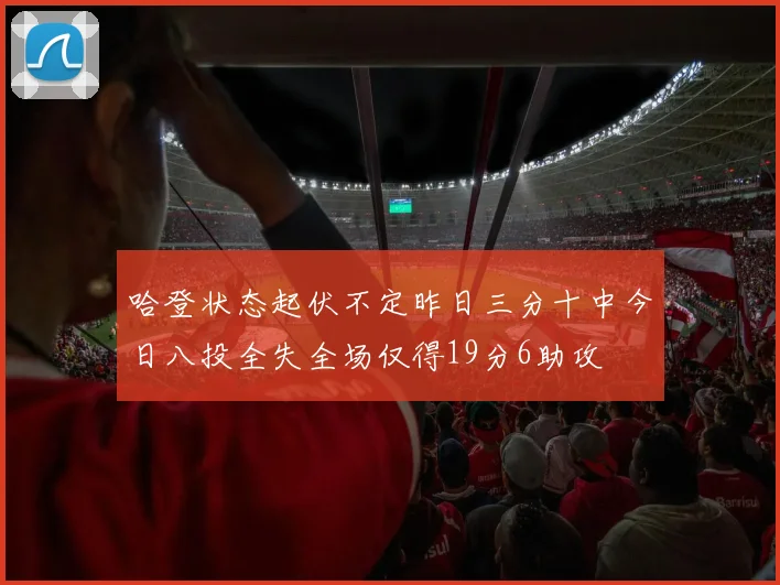 哈登状态起伏不定昨日三分十中今日八投全失全场仅得19分6助攻