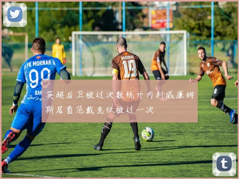 英超后卫被过次数统计内科威廉姆斯居首范戴克仅被过一次