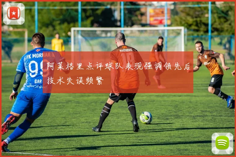 阿莱格里点评球队表现强调领先后技术失误频繁