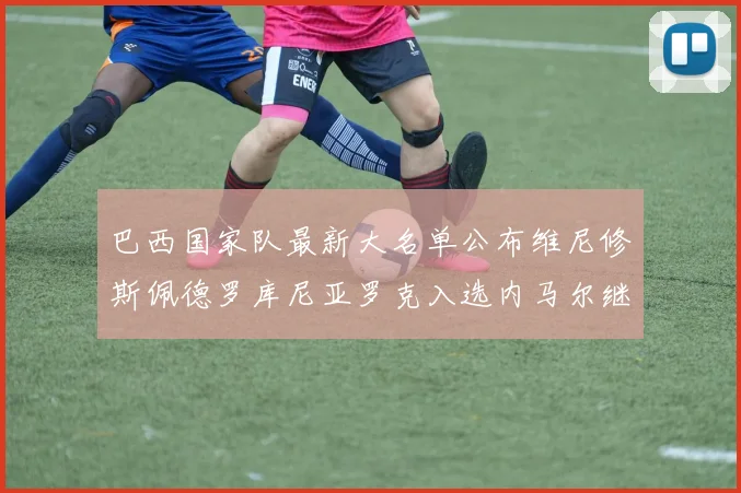 巴西国家队最新大名单公布维尼修斯佩德罗库尼亚罗克入选内马尔继续缺席