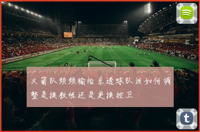 火箭队频频输给乐透球队该如何调整是换教练还是更换控卫