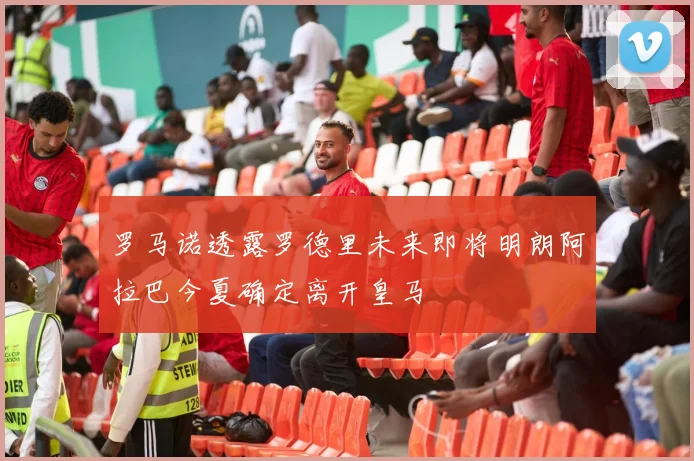 罗马诺透露罗德里未来即将明朗阿拉巴今夏确定离开皇马