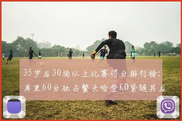 35岁后30场以上比赛得分排行榜：库里60分独占鳌头哈登KD紧随其后