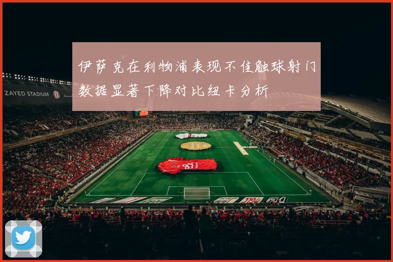 伊萨克在利物浦表现不佳触球射门数据显著下降对比纽卡分析
