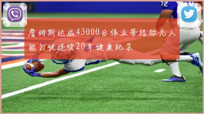 詹姆斯达成43000分伟业蒂格称无人能打破连续20年健康纪录