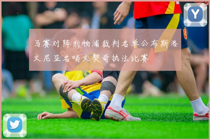 马赛对阵利物浦裁判名单公布斯洛文尼亚名哨文契奇执法比赛