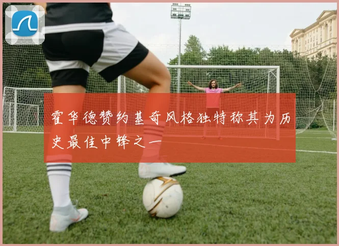 霍华德赞约基奇风格独特称其为历史最佳中锋之一