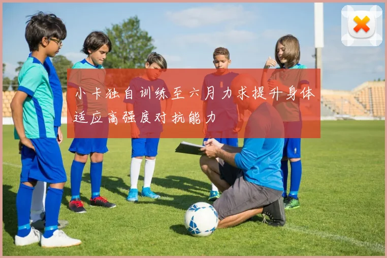 小卡独自训练至六月力求提升身体适应高强度对抗能力