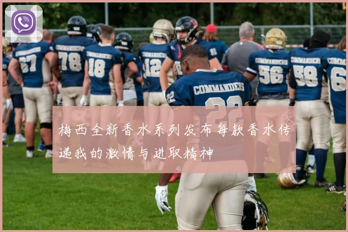 梅西全新香水系列发布每款香水传递我的激情与进取精神