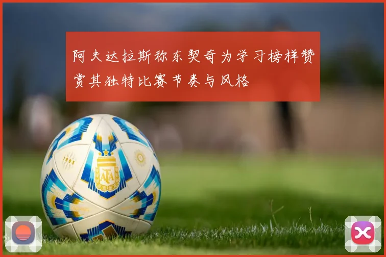 阿夫达拉斯称东契奇为学习榜样赞赏其独特比赛节奏与风格