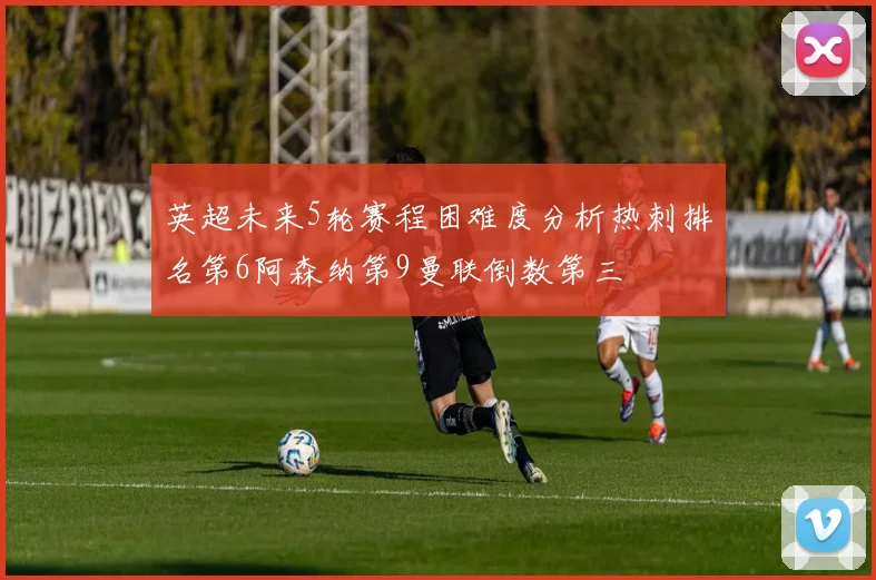 英超未来5轮赛程困难度分析热刺排名第6阿森纳第9曼联倒数第三