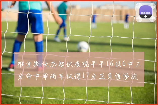 维金斯状态起伏表现平平16投6中三分命中率尚可仅得17分正负值惨淡12