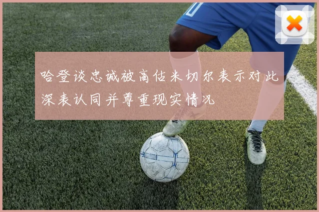 哈登谈忠诚被高估米切尔表示对此深表认同并尊重现实情况