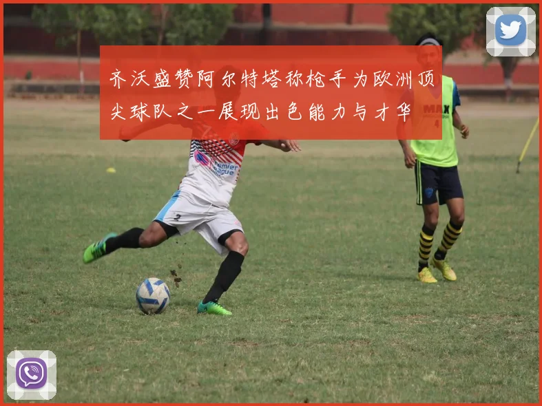 齐沃盛赞阿尔特塔称枪手为欧洲顶尖球队之一展现出色能力与才华