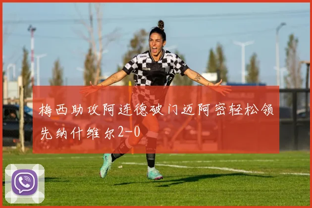 梅西助攻阿连德破门迈阿密轻松领先纳什维尔2-0
