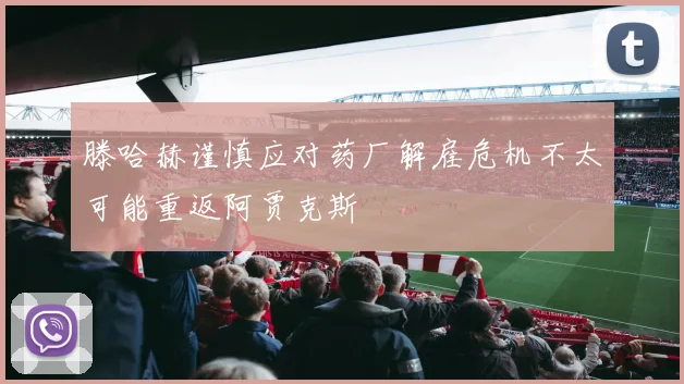 滕哈赫谨慎应对药厂解雇危机不太可能重返阿贾克斯