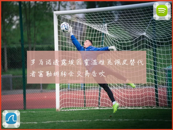 罗马诺透露埃因霍温难觅佩皮替代者富勒姆转会交易告吹