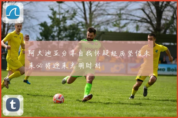 阿夫迪亚分享自我怀疑经历坚信未来必将迎来光明时刻