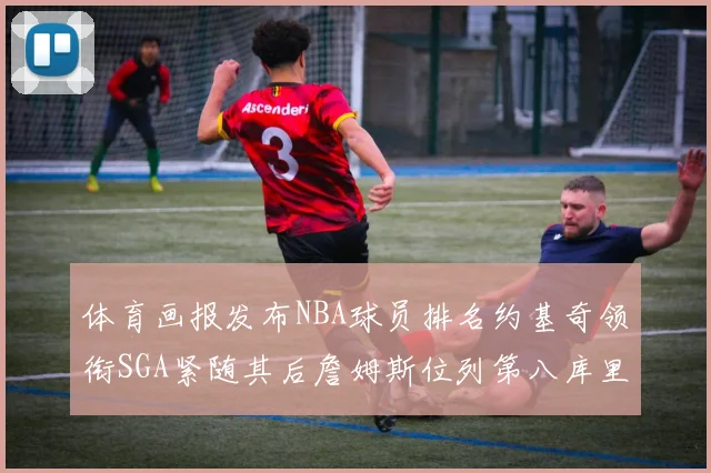 体育画报发布NBA球员排名约基奇领衔SGA紧随其后詹姆斯位列第八库里与杜兰特未入榜