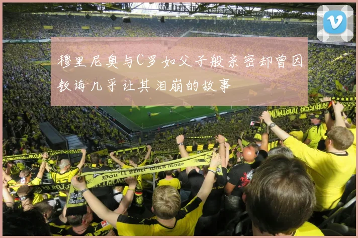 穆里尼奥与C罗如父子般亲密却曾因教诲几乎让其泪崩的故事