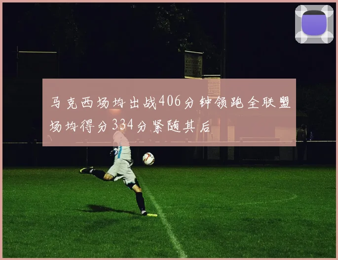 马克西场均出战406分钟领跑全联盟场均得分334分紧随其后