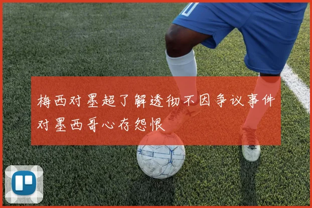 梅西对墨超了解透彻不因争议事件对墨西哥心存怨恨