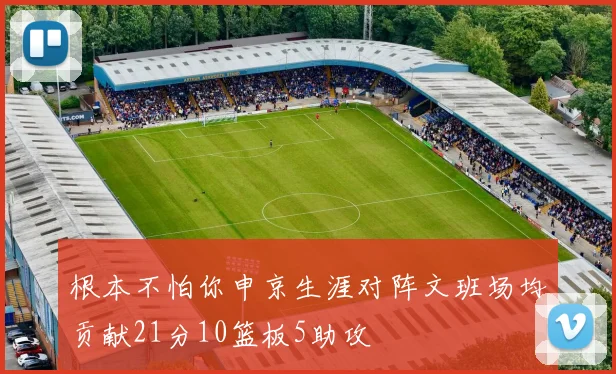 根本不怕你申京生涯对阵文班场均贡献21分10篮板5助攻