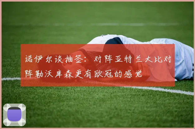 诺伊尔谈抽签：对阵亚特兰大比对阵勒沃库森更有欧冠的感觉