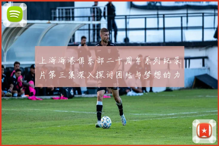 上海海港俱乐部二十周年系列纪录片第三集深入探讨团结与梦想的力量