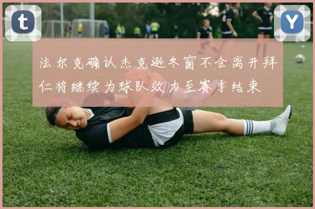 法尔克确认杰克逊冬窗不会离开拜仁将继续为球队效力至赛季结束