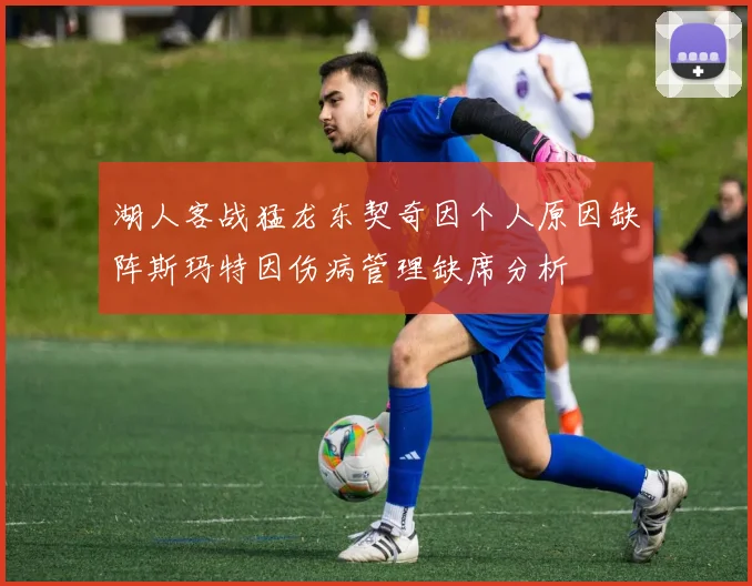 湖人客战猛龙东契奇因个人原因缺阵斯玛特因伤病管理缺席分析