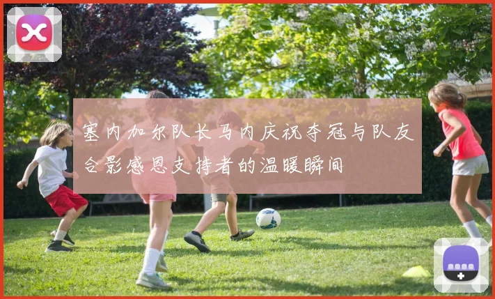 塞内加尔队长马内庆祝夺冠与队友合影感恩支持者的温暖瞬间