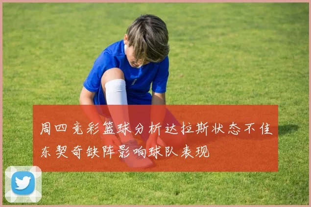 周四竞彩篮球分析达拉斯状态不佳东契奇缺阵影响球队表现