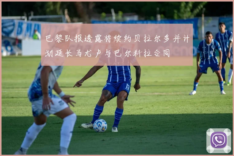 巴黎队报透露将续约贝拉尔多并计划延长马尤卢与巴尔科拉合同